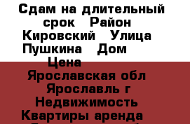 Сдам на длительный срок › Район ­ Кировский › Улица ­ Пушкина › Дом ­ 17 › Цена ­ 13 000 - Ярославская обл., Ярославль г. Недвижимость » Квартиры аренда   . Ярославская обл.,Ярославль г.